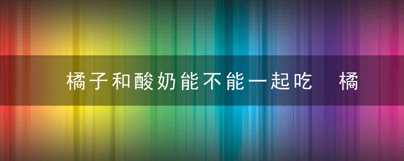 橘子和酸奶能不能一起吃 橘子和酸奶可以一起吃吗